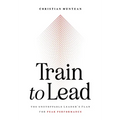 Train to Lead: The Unstoppable Leader's Plan for Peak Performance - Hardcover