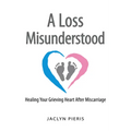 A Loss Misunderstood: Healing Your Grieving Heart After Miscarriage - Hardcover