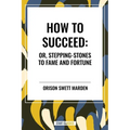 How to Succeed: Or, Stepping-Stones to Fame and Fortune - Hardcover