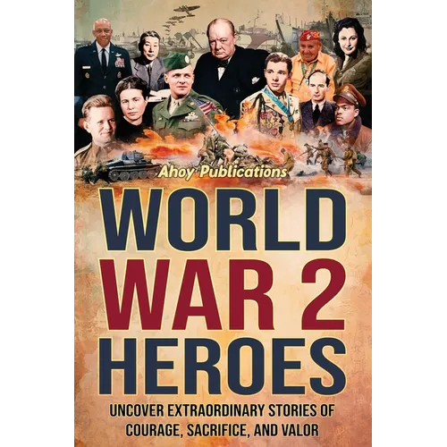 World War 2 Heroes: Uncover Extraordinary Stories of Courage, Sacrifice, and Valor - Paperback