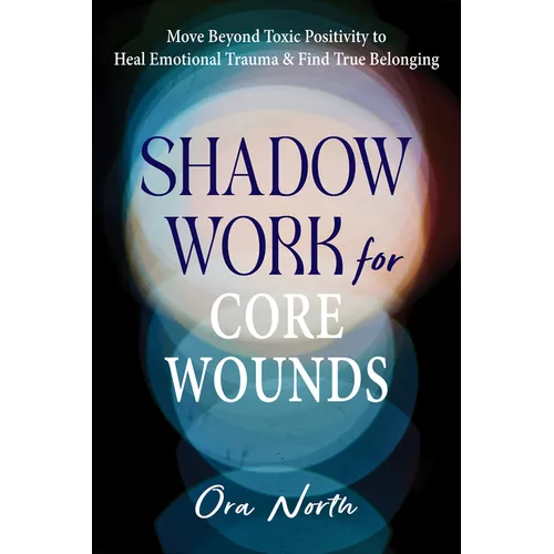 Shadow Work for Core Wounds: Move Beyond Toxic Positivity to Heal Emotional Trauma and Find True Belonging - Paperback