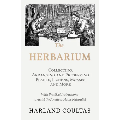The Herbarium - Collecting, Arranging and Preserving Plants, Lichens, Mosses and More - With Practical Instructions to Assist the Amateur Home Natural - Paperback