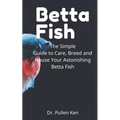Betta Fish: The Simple Guide to Care, Breed and House Your Astonishing Betta Fish - Paperback
