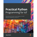 Practical Python Programming for IoT: Build advanced IoT projects using a Raspberry Pi 4, MQTT, RESTful APIs, WebSockets, and Python 3 - Paperback