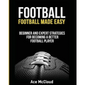 Football: Football Made Easy: Beginner and Expert Strategies For Becoming A Better Football Player - Paperback