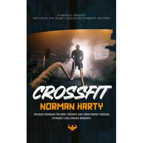 Crossfit: Introduce Crossfit Principles and Share Challenging Workout Routines (Training Program for Body Strength and Conditioning through Extremely - Paperback