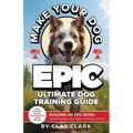 Make Your Dog Epic: Building an Epic Bond: Understanding Your Dog's Training Journey - Paperback