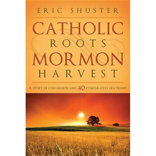 Catholic Roots, Mormon Harvest: A Story of Conversion and 40 Comparative Doctrines - Paperback