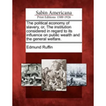 The Political Economy of Slavery, Or, the Institution Considered in Regard to Its Influence on Public Wealth and the General Welfare. - Paperback