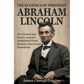The Eugenics of President Abraham Lincoln: His German-Scotch Ancestry Irrefutably Established From Recently Discovered Documents - Paperback