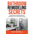 Bathroom Remodeling Secrets: A Unique Guide To Cost-Effective Bathroom Remodeling From A 30-Year Bathroom Remodeler - Paperback