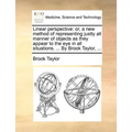 Linear Perspective: Or, a New Method of Representing Justly All Manner of Objects as They Appear to the Eye in All Situations. ... by Brook Taylor, .. - Paperback