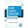 Along Alaska's Great River: A Popular Account Of The Travels Of An Alaska Exploring Expedition Along The Great Yukon River - Paperback