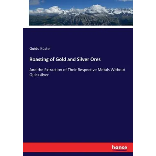 Roasting of Gold and Silver Ores: And the Extraction of Their Respective Metals Without Quicksilver - Paperback