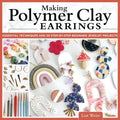 Making Polymer Clay Earrings: Essential Techniques and 20 Step-By-Step Beginner Jewelry Projects - Paperback