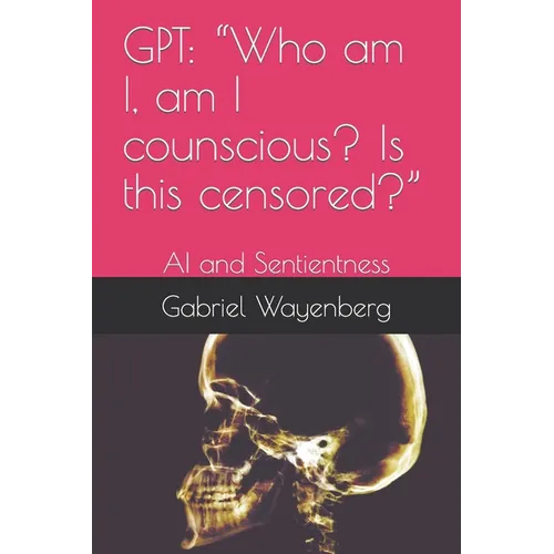 Gpt: "Who am I, am I counscious? Is this censored?" AI and Sentientness - Paperback