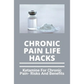 Chronic Pain Life Hacks: Ketamine For Chronic Pain- Risks And Benefits: Ketamine Effects - Paperback