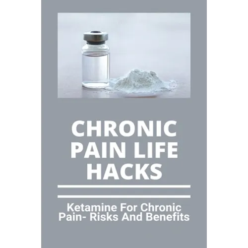 Chronic Pain Life Hacks: Ketamine For Chronic Pain- Risks And Benefits: Ketamine Effects - Paperback