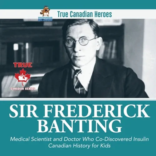 Sir Frederick Banting - Medical Scientist and Doctor Who Co-Discovered Insulin Canadian History for Kids True Canadian Heroes - Paperback