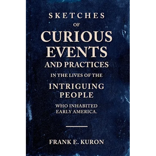 Sketches of Curious Events and Practices in the Lives of the Intriguing People Who Inhabited Early America - Paperback