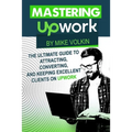 Mastering Upwork: The Ultimate Guide To Attracting, Converting, And Keeping Excellent Clients On Upwork - Paperback