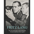 Fritz Lang: The Life and Legacy of the Influential German-American Film Legend - Paperback