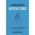 A Dedication To Difficult Dogs: A Heartwarming Tale Shedding Light on Canine Mental Health - Paperback