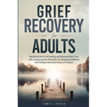 Grief Recovery for Adults: Mastering the Art of Healing and Renewal After Loss with Compassionate Strategies for Emotional Wellness and Finding a Rene - Paperback