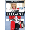 How to Look Elegant Every Day!: Colors, Makeup, Clothing, Skin & Hair, Posture and More - Paperback