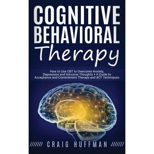 Cognitive Behavioral Therapy: How to Use CBT to Overcome Anxiety, Depression and Intrusive Thoughts + A Guide to Acceptance and Commitment Therapy and - Hardcover