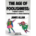 The Age of Foolishness: A Doubter's Guide to Constitutionalism in a Modern Democracy - Hardcover