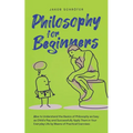 Philosophy for Beginners How to Understand the Basics of Philosophy as Easy as Child's Play and Successfully Apply Them in Your Everyday Life by Means - Paperback