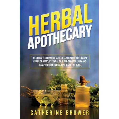 Herbal Apothecary: The Ultimate Beginner's Guide to Learn about the Healing Power of Herbs, Essential Oils, and Aromatherapy and Make Your Own Herbal - Paperback