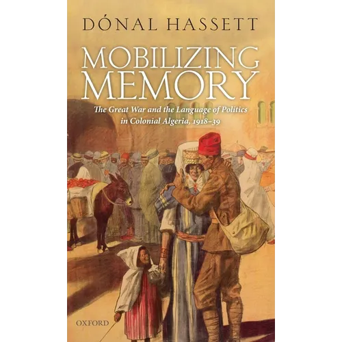 Mobilizing Memory: The Great War and the Language of Politics in Colonial Algeria, 1918-1939 - Hardcover