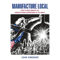 Manufacture Local: How to Make America the Manufacturing Superpower of the World - Paperback