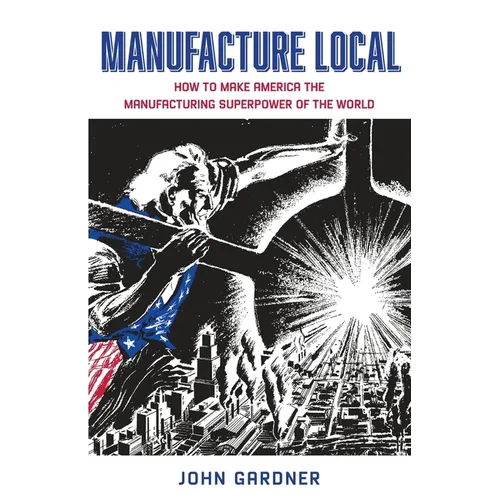 Manufacture Local: How to Make America the Manufacturing Superpower of the World - Paperback