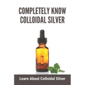 Completely Know Colloidal Silver: Learn About Colloidal Silver: Colloidal Silver Reviews - Paperback