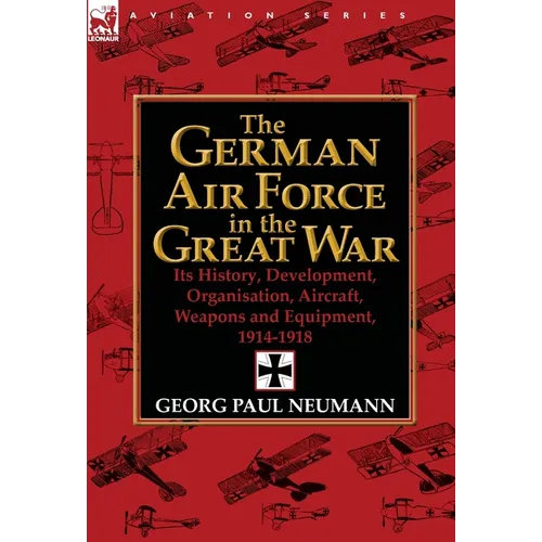 The German Air Force in the Great War: Its History, Development, Organisation, Aircraft, Weapons and Equipment, 1914-1918 - Hardcover