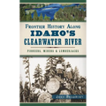 Frontier History Along Idaho's Clearwater River: Pioneers, Miners & Lumberjacks - Hardcover