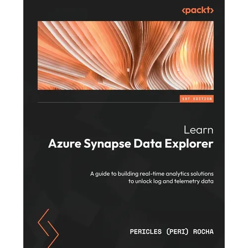Learn Azure Synapse Data Explorer: A guide to building real-time analytics solutions to unlock log and telemetry data - Paperback