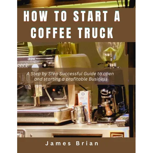 How To Start a Coffee Truck: A Step by Step Successful Guide to open and starting a profitable Business - Paperback