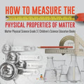 How to Measure the Physical Properties of Matter Matter Physical Science Grade 3 Children's Science Education Books - Paperback