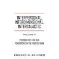 Interpersonal, Interdimensional, Intergalactic, Volume V: Possibilities for Our Tomorrows In the Forever Now - Paperback