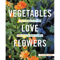 Vegetables Love Flowers: Companion Planting for Beauty and Bounty - Paperback