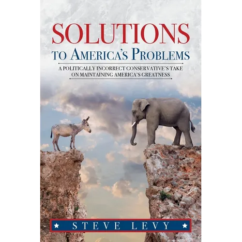 Solutions to America's Problems: A Politically Incorrect Conservative's Take on Maintaining America's Greatness - Paperback
