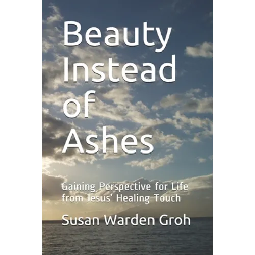 Beauty Instead of Ashes: Gaining Perspective for Life from Jesus' Healing Touch - Paperback