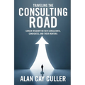 Traveling the Consulting Road: Career Wisdom for New Consultants, Candidates, and Their Mentors - Paperback