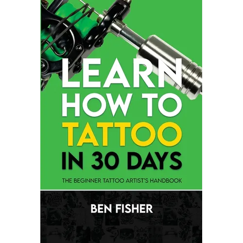 Learn How to Tattoo in 30 Days: The Beginner Tattoo Artist's Handbook - Paperback
