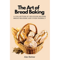 The Art of Bread Baking: A Collection of Delicious Recipes Bread Machine and Oven Friendly - Paperback