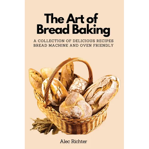 The Art of Bread Baking: A Collection of Delicious Recipes Bread Machine and Oven Friendly - Paperback